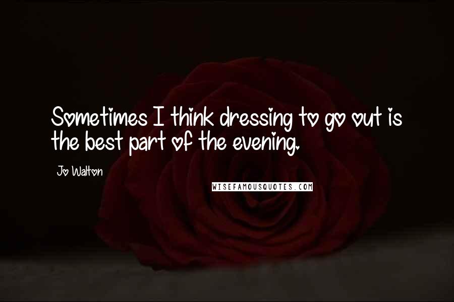 Jo Walton Quotes: Sometimes I think dressing to go out is the best part of the evening.