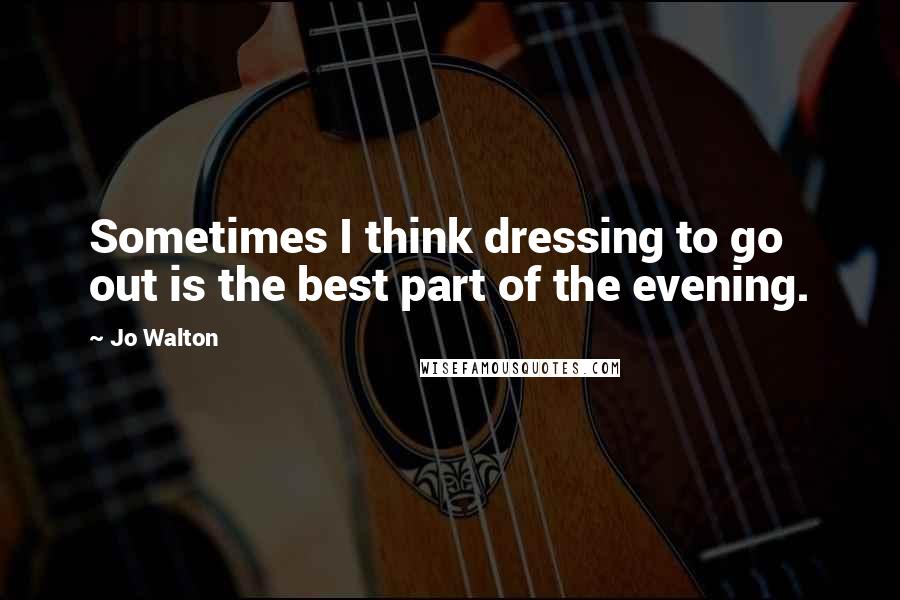 Jo Walton Quotes: Sometimes I think dressing to go out is the best part of the evening.