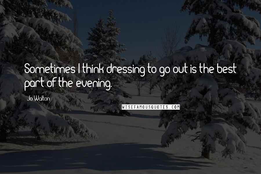 Jo Walton Quotes: Sometimes I think dressing to go out is the best part of the evening.