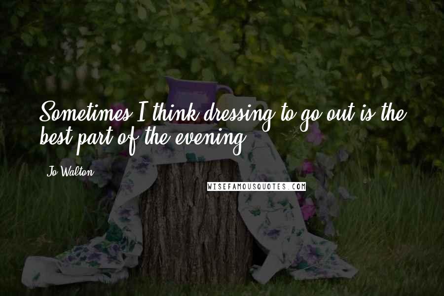 Jo Walton Quotes: Sometimes I think dressing to go out is the best part of the evening.