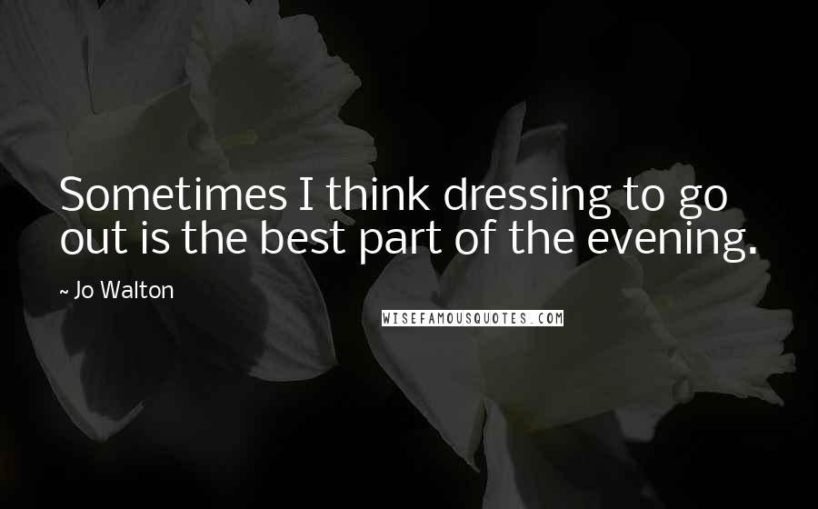 Jo Walton Quotes: Sometimes I think dressing to go out is the best part of the evening.