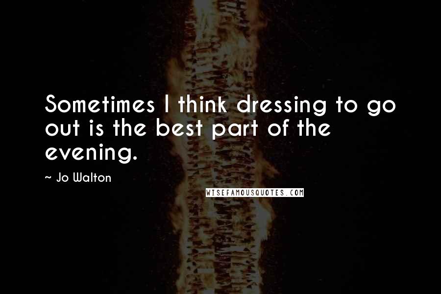 Jo Walton Quotes: Sometimes I think dressing to go out is the best part of the evening.