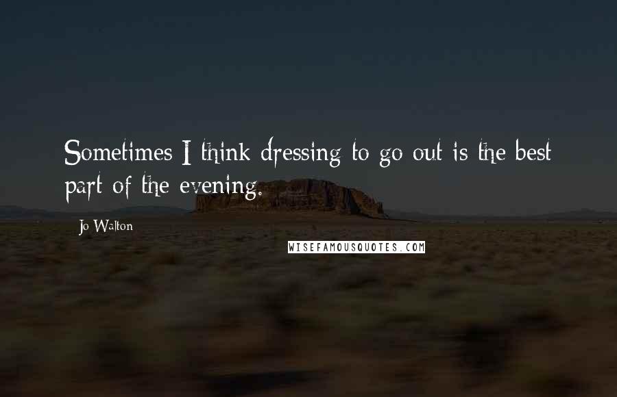 Jo Walton Quotes: Sometimes I think dressing to go out is the best part of the evening.