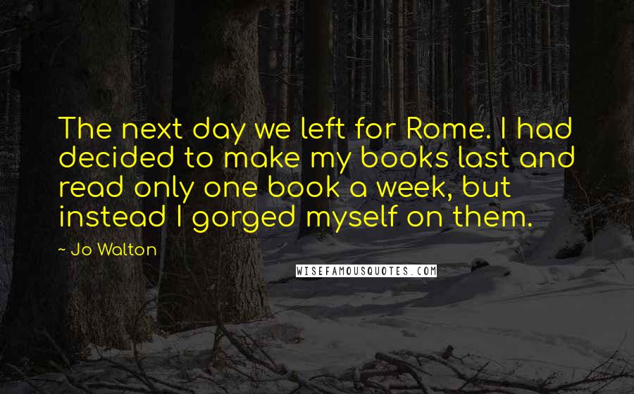 Jo Walton Quotes: The next day we left for Rome. I had decided to make my books last and read only one book a week, but instead I gorged myself on them.