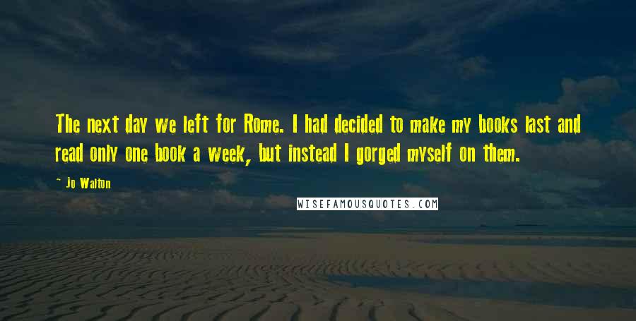 Jo Walton Quotes: The next day we left for Rome. I had decided to make my books last and read only one book a week, but instead I gorged myself on them.