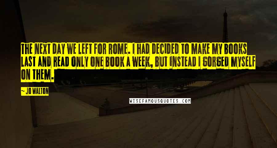 Jo Walton Quotes: The next day we left for Rome. I had decided to make my books last and read only one book a week, but instead I gorged myself on them.