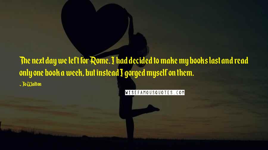 Jo Walton Quotes: The next day we left for Rome. I had decided to make my books last and read only one book a week, but instead I gorged myself on them.