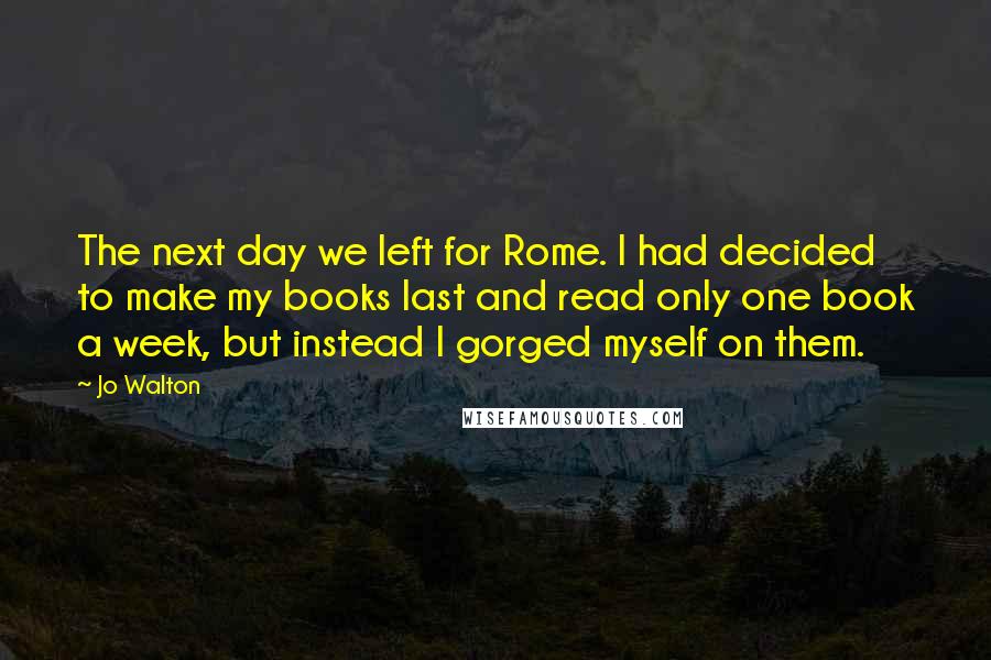 Jo Walton Quotes: The next day we left for Rome. I had decided to make my books last and read only one book a week, but instead I gorged myself on them.