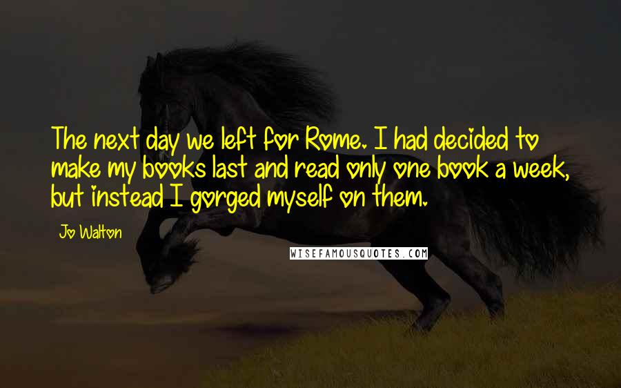 Jo Walton Quotes: The next day we left for Rome. I had decided to make my books last and read only one book a week, but instead I gorged myself on them.
