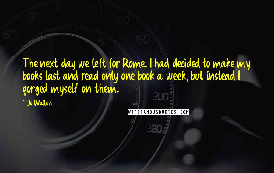Jo Walton Quotes: The next day we left for Rome. I had decided to make my books last and read only one book a week, but instead I gorged myself on them.