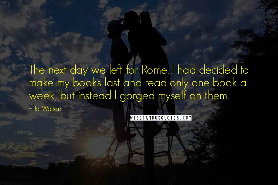 Jo Walton Quotes: The next day we left for Rome. I had decided to make my books last and read only one book a week, but instead I gorged myself on them.