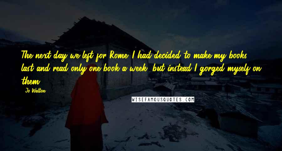 Jo Walton Quotes: The next day we left for Rome. I had decided to make my books last and read only one book a week, but instead I gorged myself on them.