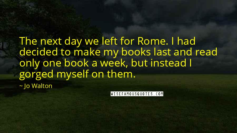 Jo Walton Quotes: The next day we left for Rome. I had decided to make my books last and read only one book a week, but instead I gorged myself on them.