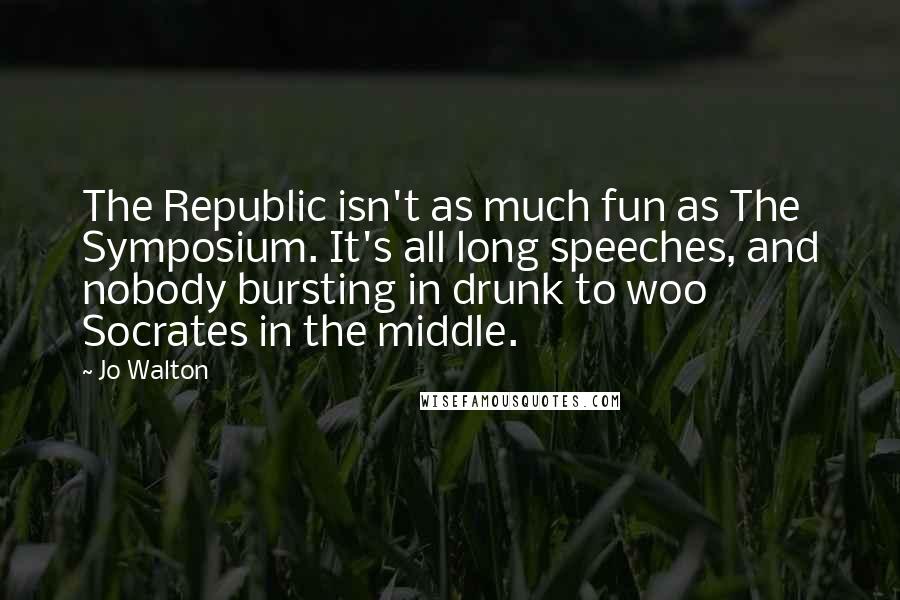 Jo Walton Quotes: The Republic isn't as much fun as The Symposium. It's all long speeches, and nobody bursting in drunk to woo Socrates in the middle.