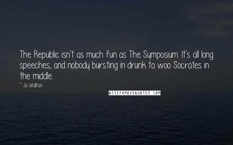 Jo Walton Quotes: The Republic isn't as much fun as The Symposium. It's all long speeches, and nobody bursting in drunk to woo Socrates in the middle.