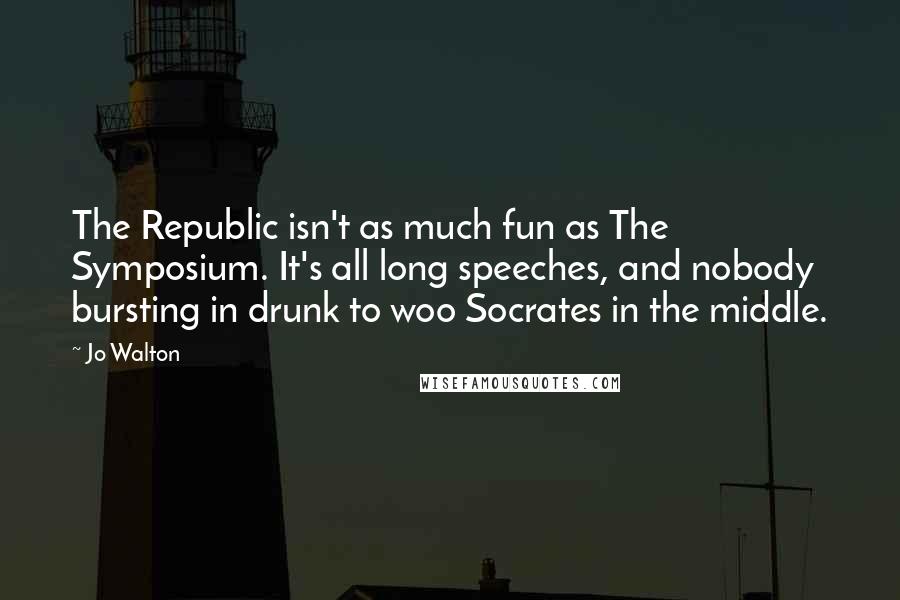 Jo Walton Quotes: The Republic isn't as much fun as The Symposium. It's all long speeches, and nobody bursting in drunk to woo Socrates in the middle.