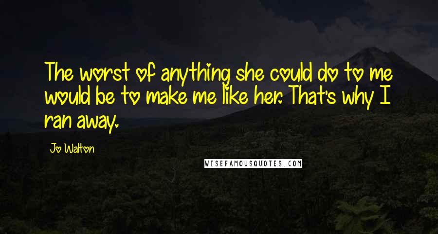 Jo Walton Quotes: The worst of anything she could do to me would be to make me like her. That's why I ran away.