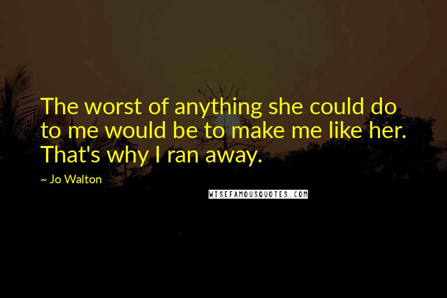 Jo Walton Quotes: The worst of anything she could do to me would be to make me like her. That's why I ran away.