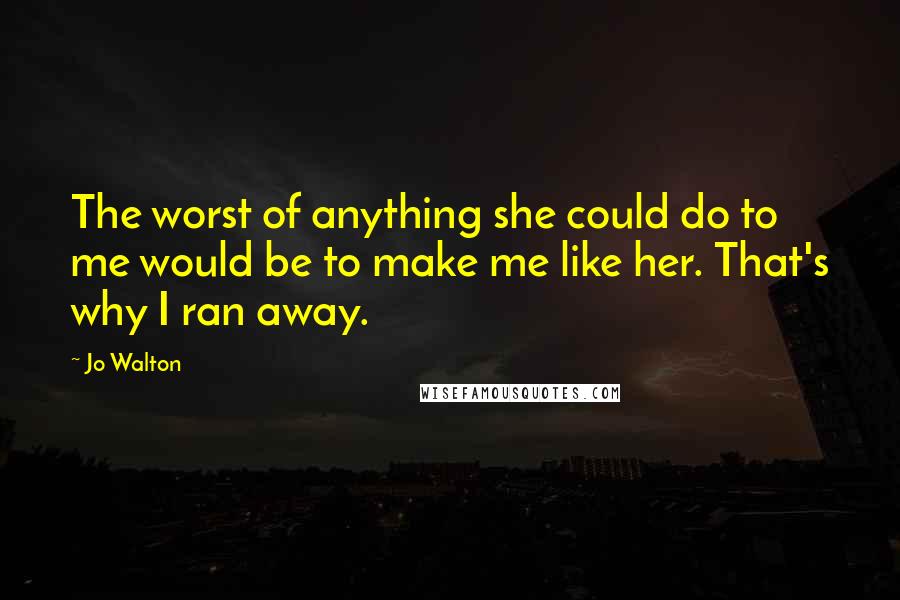 Jo Walton Quotes: The worst of anything she could do to me would be to make me like her. That's why I ran away.