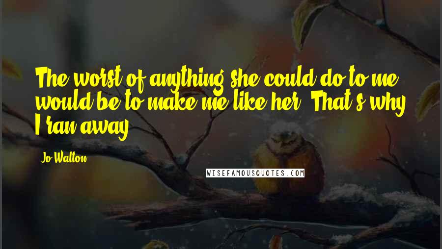 Jo Walton Quotes: The worst of anything she could do to me would be to make me like her. That's why I ran away.