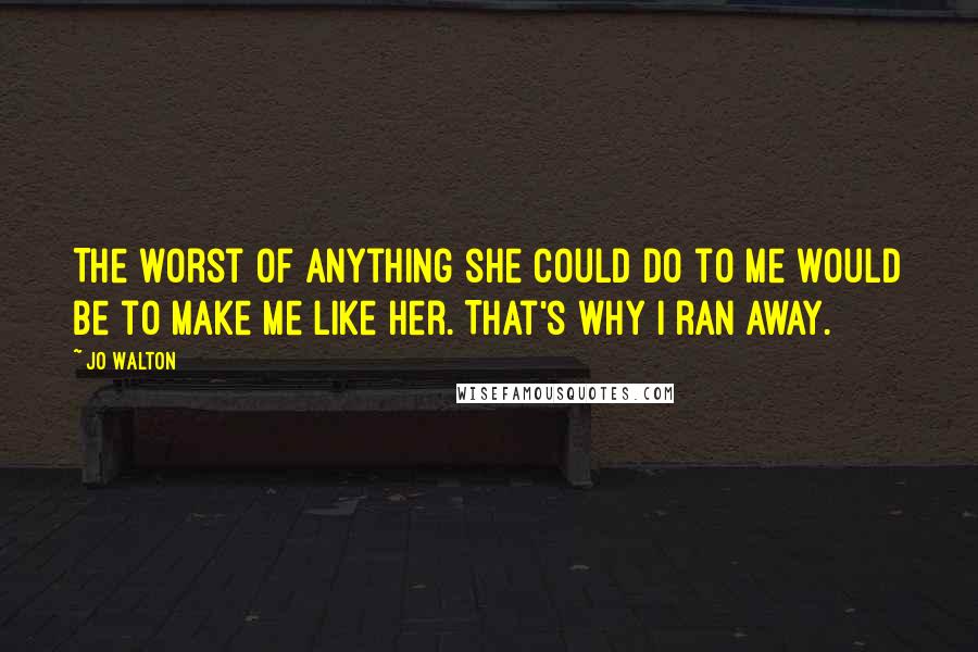 Jo Walton Quotes: The worst of anything she could do to me would be to make me like her. That's why I ran away.