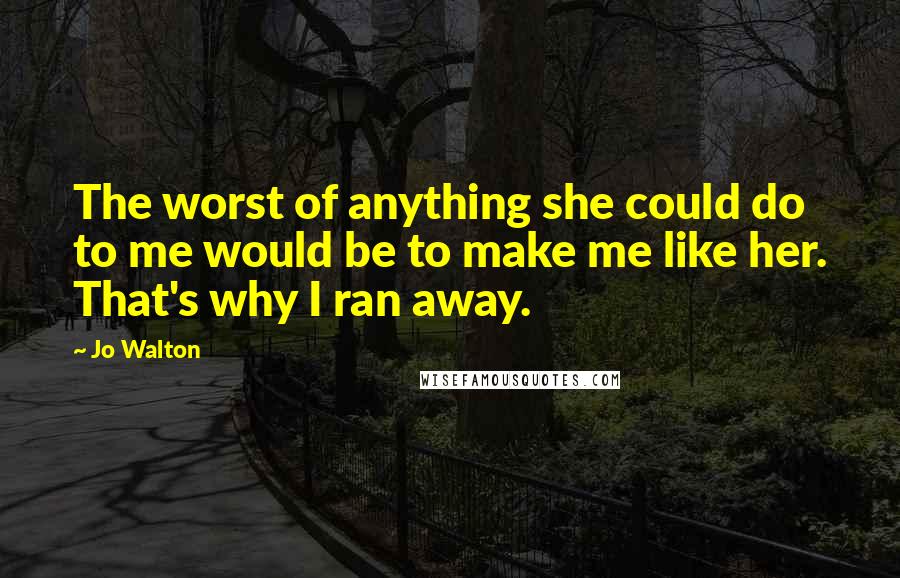 Jo Walton Quotes: The worst of anything she could do to me would be to make me like her. That's why I ran away.