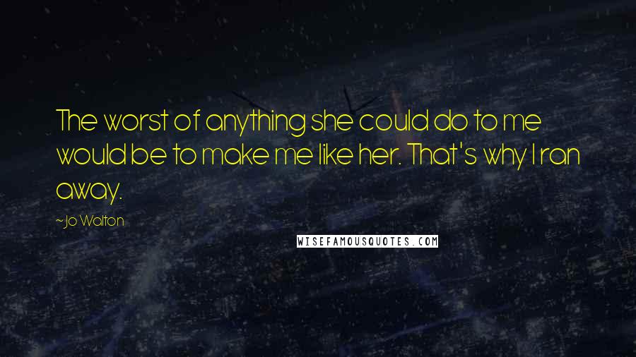 Jo Walton Quotes: The worst of anything she could do to me would be to make me like her. That's why I ran away.