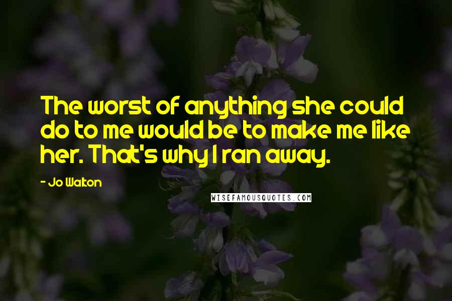 Jo Walton Quotes: The worst of anything she could do to me would be to make me like her. That's why I ran away.