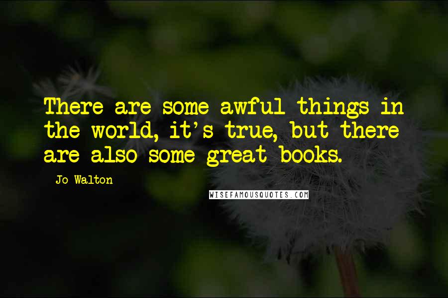 Jo Walton Quotes: There are some awful things in the world, it's true, but there are also some great books.