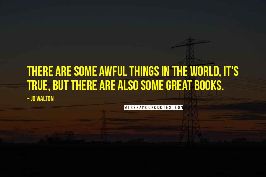 Jo Walton Quotes: There are some awful things in the world, it's true, but there are also some great books.