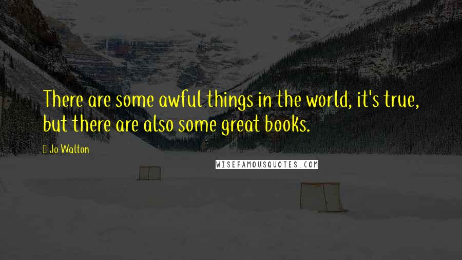 Jo Walton Quotes: There are some awful things in the world, it's true, but there are also some great books.