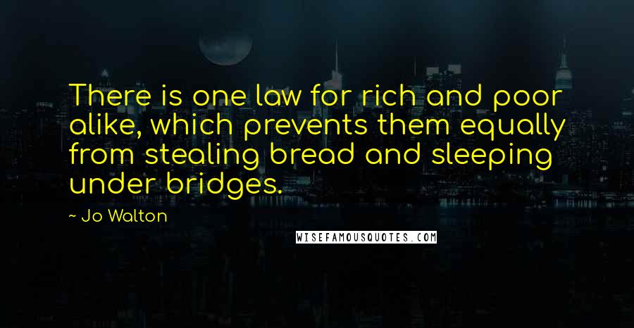 Jo Walton Quotes: There is one law for rich and poor alike, which prevents them equally from stealing bread and sleeping under bridges.