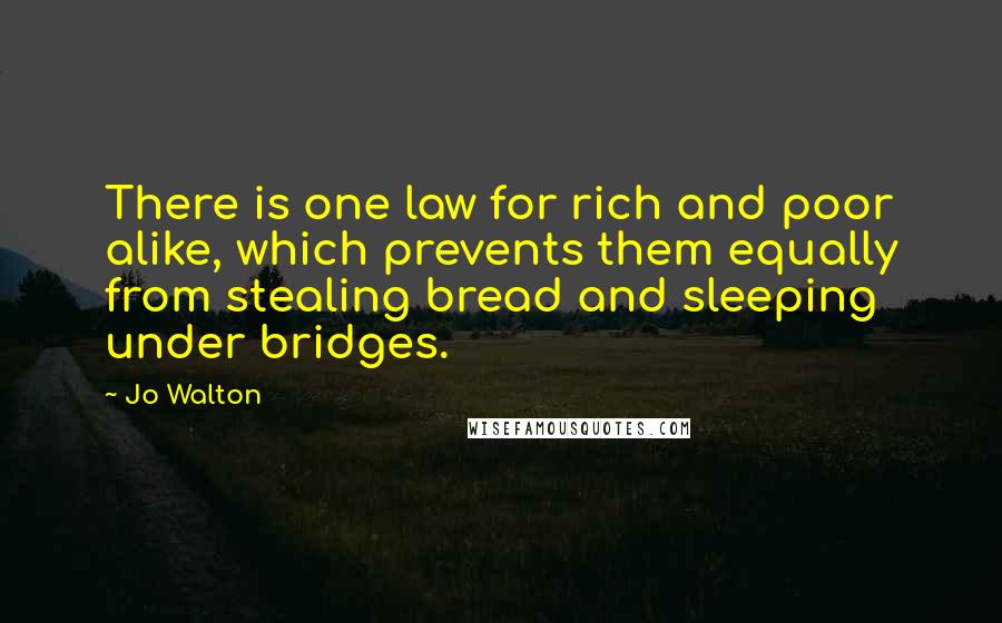 Jo Walton Quotes: There is one law for rich and poor alike, which prevents them equally from stealing bread and sleeping under bridges.