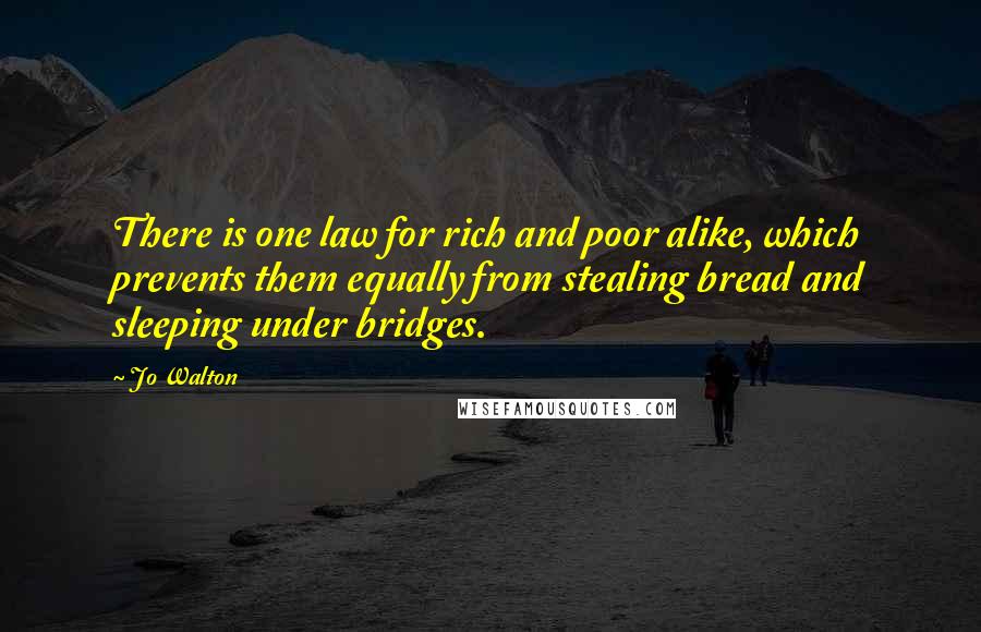 Jo Walton Quotes: There is one law for rich and poor alike, which prevents them equally from stealing bread and sleeping under bridges.