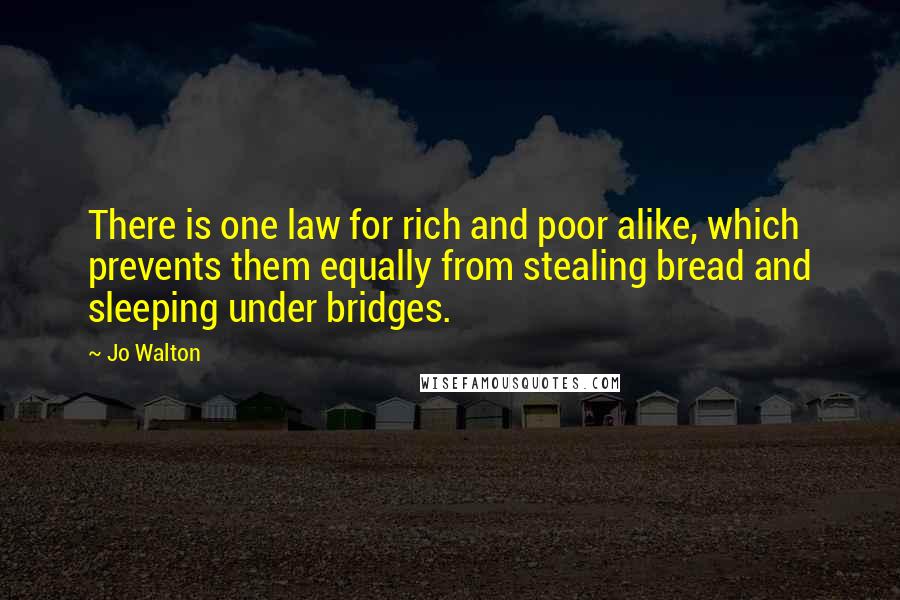 Jo Walton Quotes: There is one law for rich and poor alike, which prevents them equally from stealing bread and sleeping under bridges.