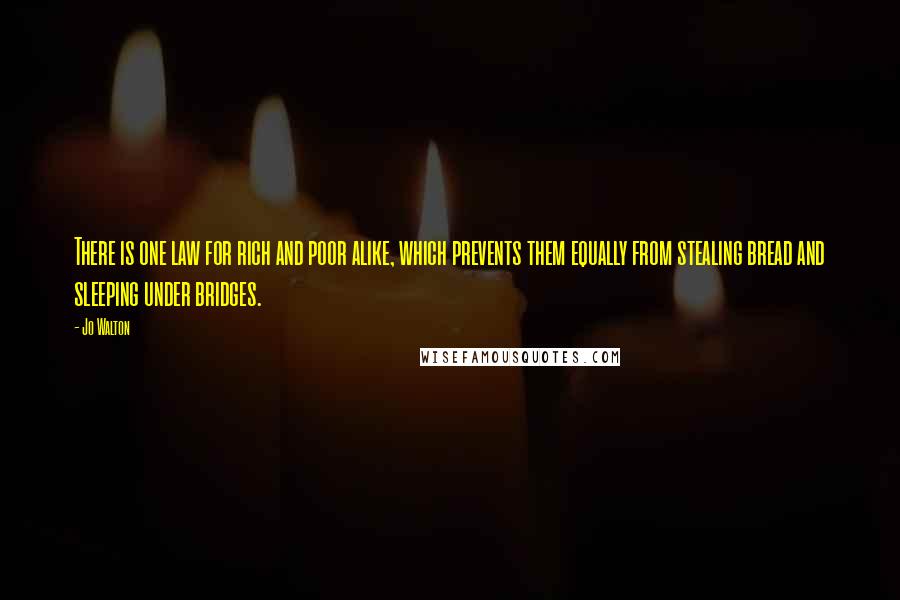 Jo Walton Quotes: There is one law for rich and poor alike, which prevents them equally from stealing bread and sleeping under bridges.