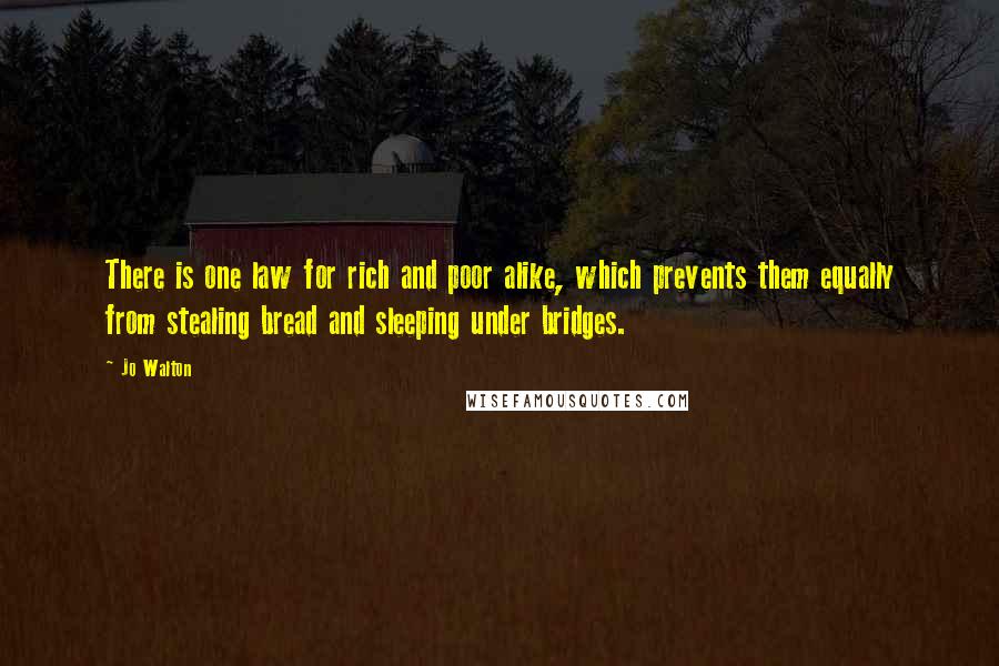 Jo Walton Quotes: There is one law for rich and poor alike, which prevents them equally from stealing bread and sleeping under bridges.