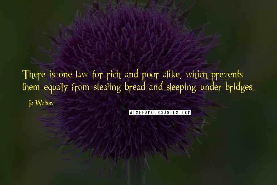 Jo Walton Quotes: There is one law for rich and poor alike, which prevents them equally from stealing bread and sleeping under bridges.