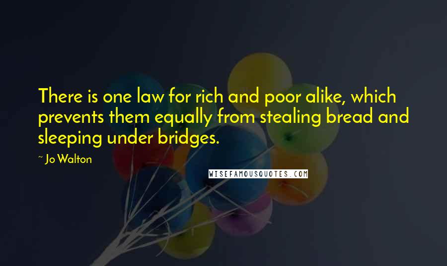 Jo Walton Quotes: There is one law for rich and poor alike, which prevents them equally from stealing bread and sleeping under bridges.