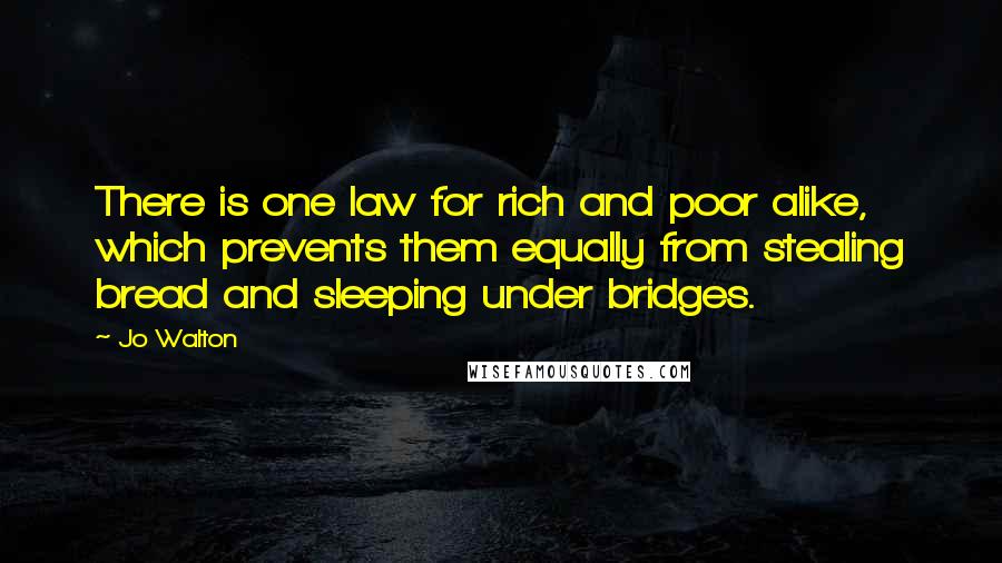 Jo Walton Quotes: There is one law for rich and poor alike, which prevents them equally from stealing bread and sleeping under bridges.