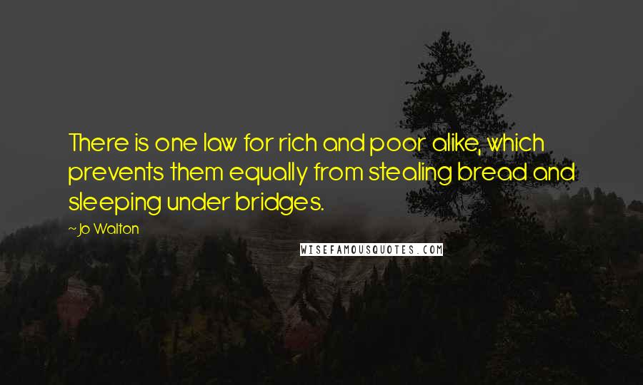 Jo Walton Quotes: There is one law for rich and poor alike, which prevents them equally from stealing bread and sleeping under bridges.