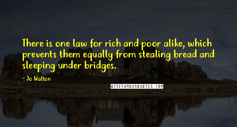 Jo Walton Quotes: There is one law for rich and poor alike, which prevents them equally from stealing bread and sleeping under bridges.