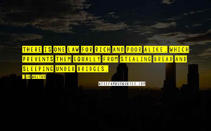 Jo Walton Quotes: There is one law for rich and poor alike, which prevents them equally from stealing bread and sleeping under bridges.