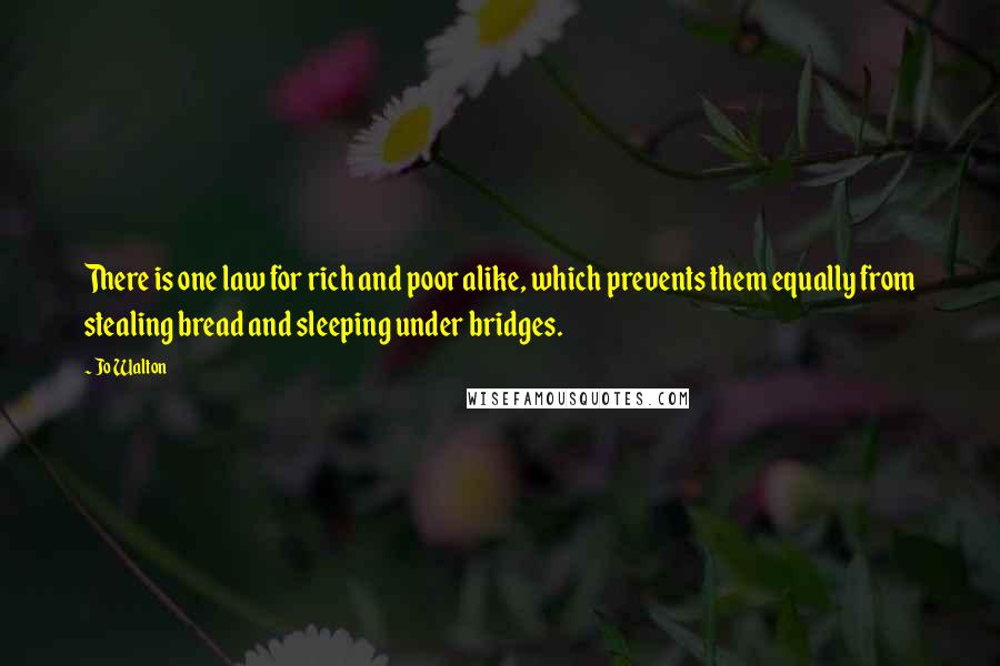 Jo Walton Quotes: There is one law for rich and poor alike, which prevents them equally from stealing bread and sleeping under bridges.