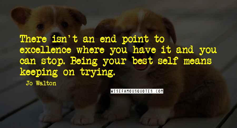 Jo Walton Quotes: There isn't an end point to excellence where you have it and you can stop. Being your best self means keeping on trying.