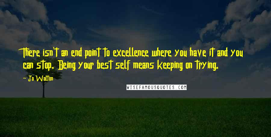 Jo Walton Quotes: There isn't an end point to excellence where you have it and you can stop. Being your best self means keeping on trying.