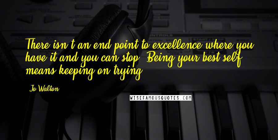 Jo Walton Quotes: There isn't an end point to excellence where you have it and you can stop. Being your best self means keeping on trying.