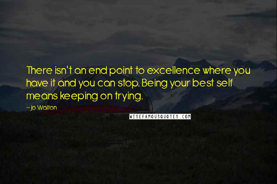 Jo Walton Quotes: There isn't an end point to excellence where you have it and you can stop. Being your best self means keeping on trying.