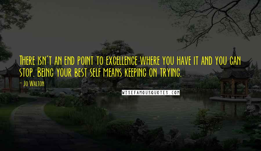 Jo Walton Quotes: There isn't an end point to excellence where you have it and you can stop. Being your best self means keeping on trying.