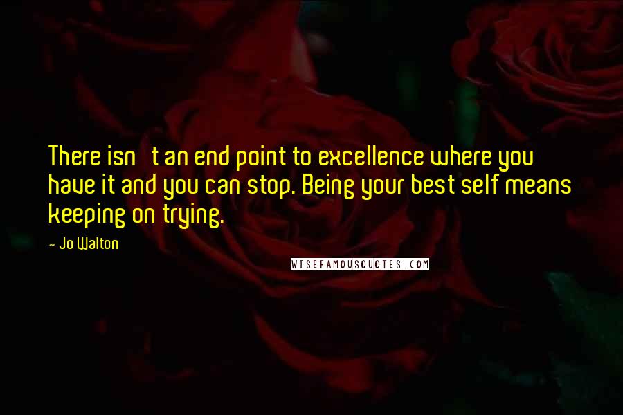 Jo Walton Quotes: There isn't an end point to excellence where you have it and you can stop. Being your best self means keeping on trying.